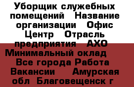 Уборщик служебных помещений › Название организации ­ Офис-Центр › Отрасль предприятия ­ АХО › Минимальный оклад ­ 1 - Все города Работа » Вакансии   . Амурская обл.,Благовещенск г.